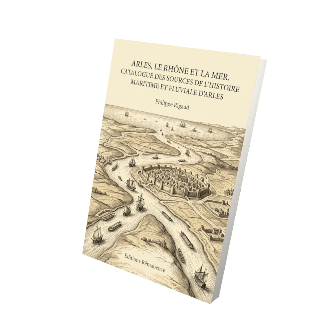 Livre Arles, le Rhône et la Mer. Catalogue des sources de l’histoire maritime et fluviale d’Arles par Philippe Rigaud - Vue 3D - Editions Remanence